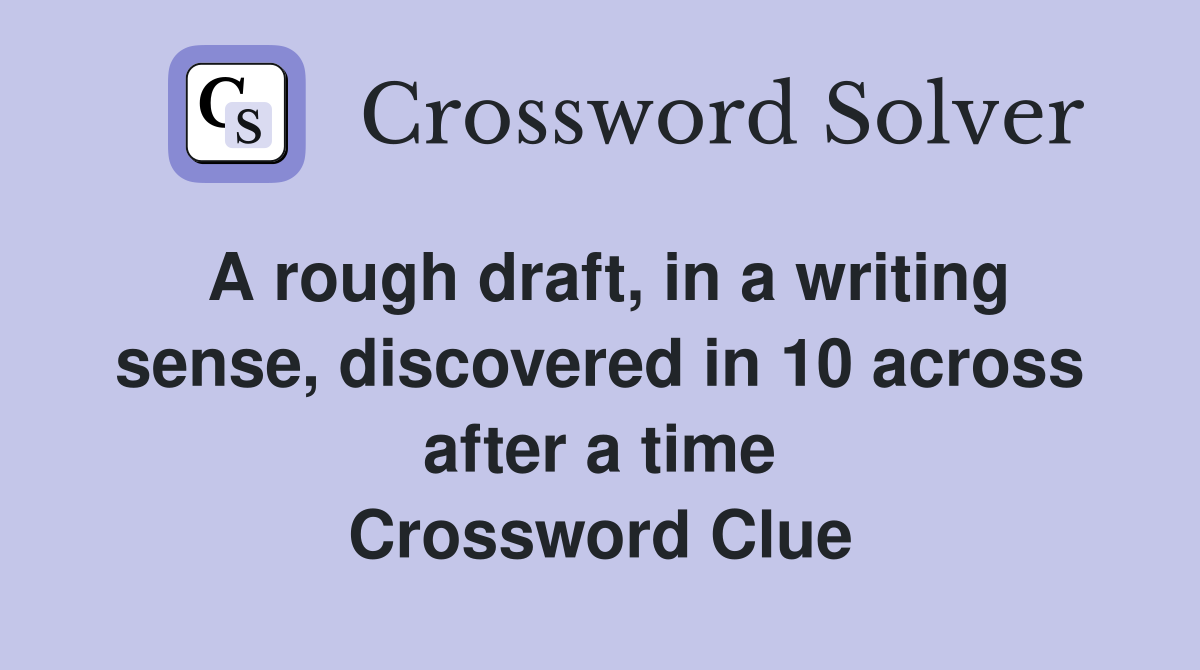 A rough draft, in a writing sense, discovered in 10 across after a time Crossword Clue Answers